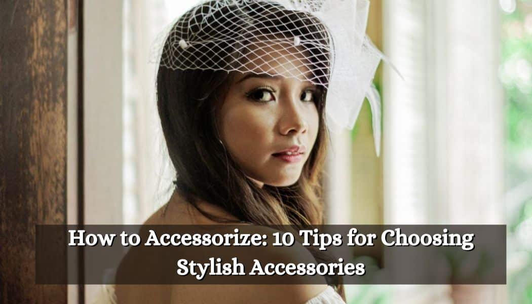 How to Accessorize: 10 Tips for Choosing Stylish Wedding Accessories