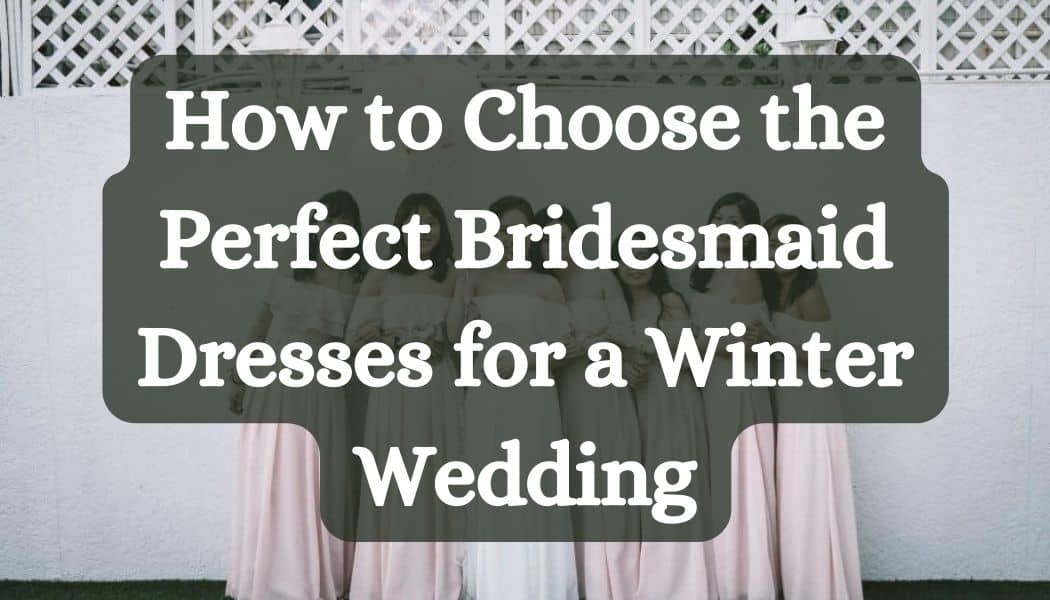 How to Choose the Perfect Bridesmaid Dresses for a Winter Wedding
