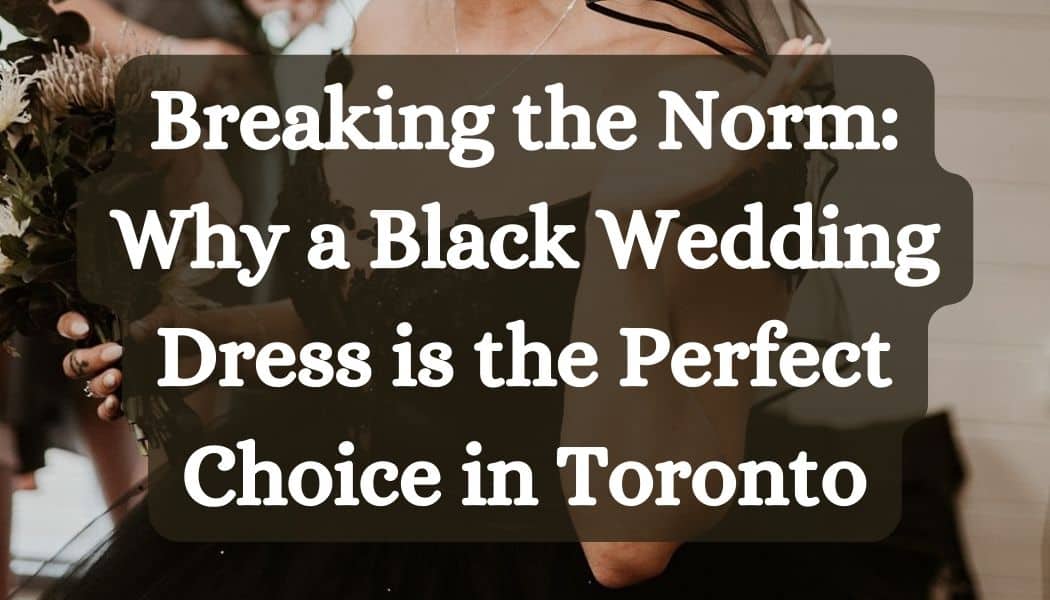 Breaking the Norm: Why a Black Wedding Dress is the Perfect Choice in Toronto