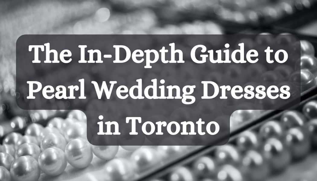 The In-Depth Guide to Pearl Wedding Dresses in Toronto: Your Ticket to Unrivaled Elegance