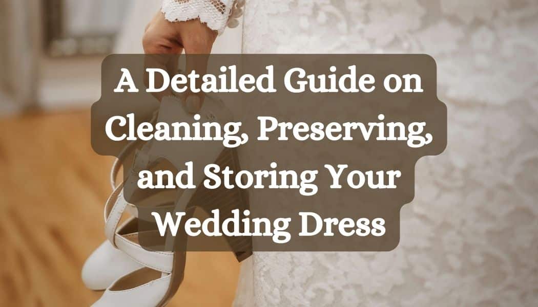 A Detailed Guide on Cleaning, Preserving, and Storing Your Wedding Dress