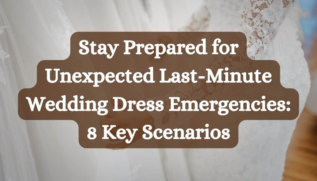 Stay Prepared for Unexpected Last-Minute Wedding Dress Emergencies: 8 Key Scenarios