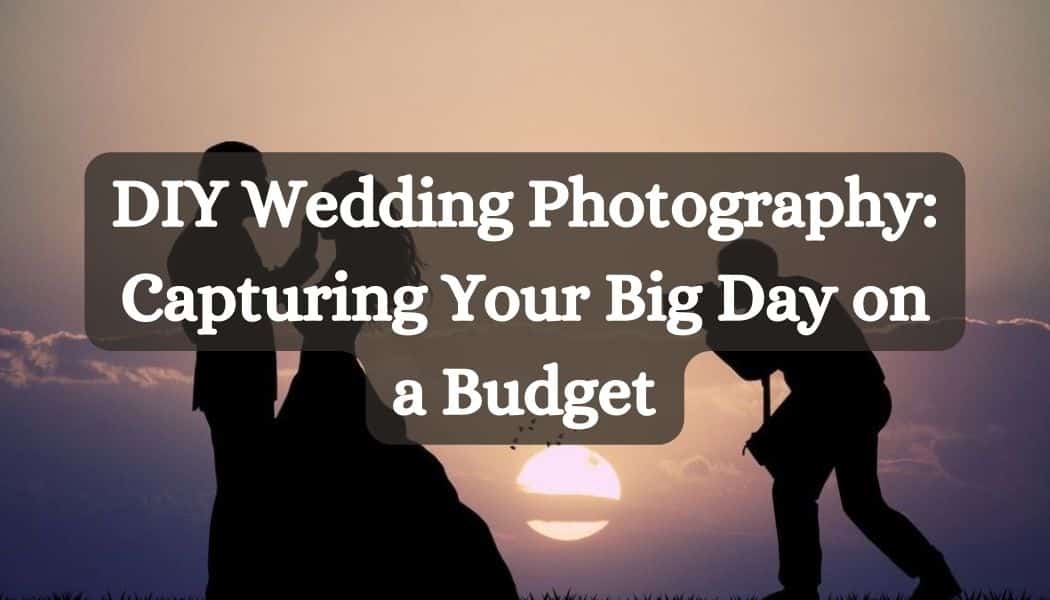 DIY Wedding Photography: Capturing Your Big Day on a Budget