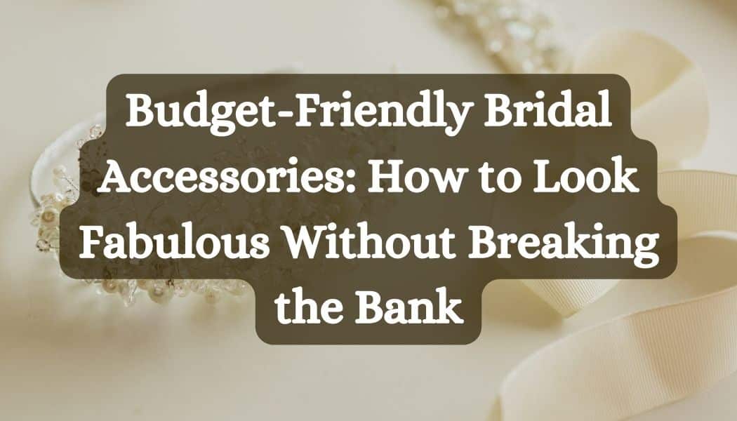Budget-Friendly Bridal Accessories: How to Look Fabulous Without Breaking the Bank