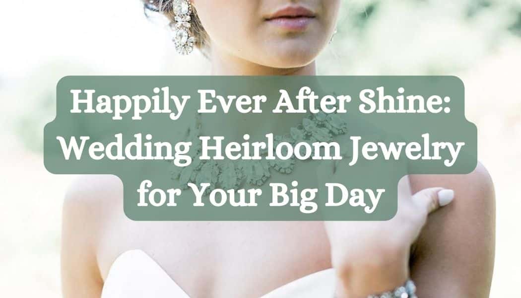 Happily Ever After Shine: Wedding Heirloom Jewelry for Your Big Day