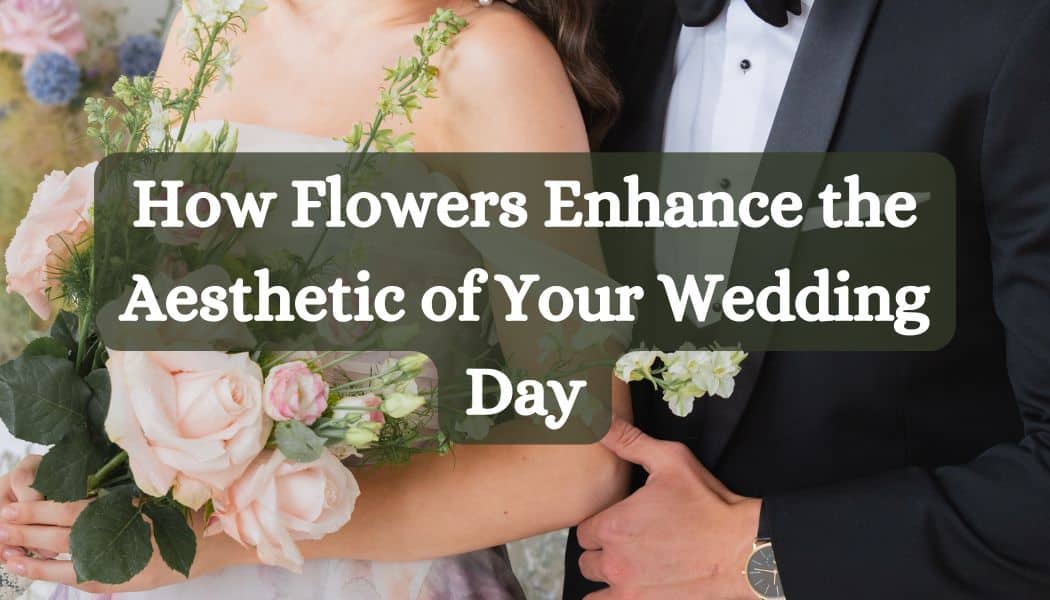 How Flowers Enhance the Aesthetic of Your Wedding Day