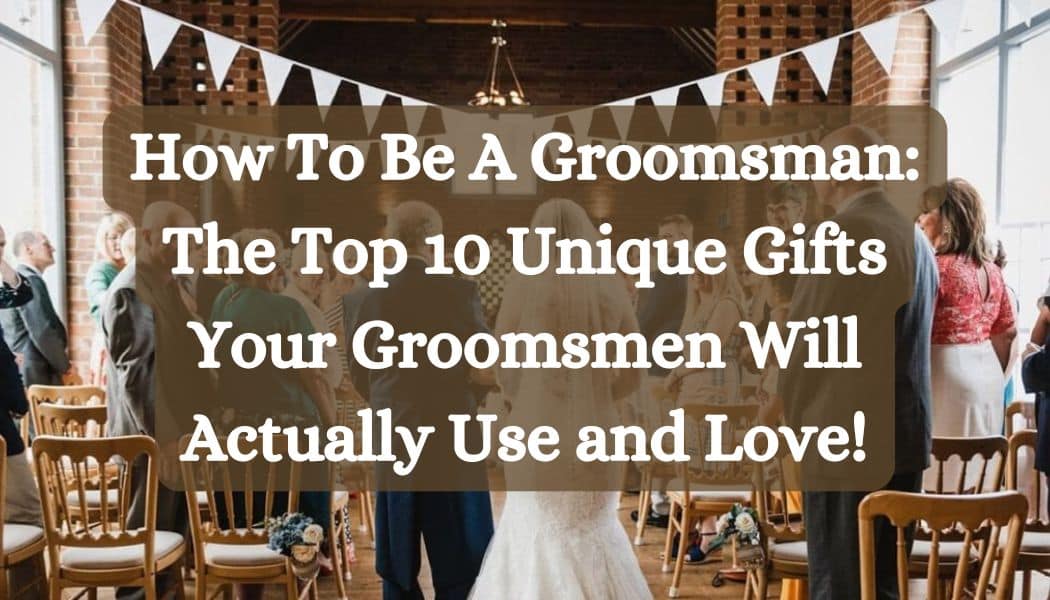 How To Be A Groomsman: The Top 10 Unique Gifts Your Groomsmen Will Actually Use and Love!