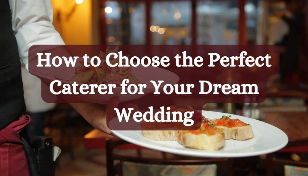 How to Choose the Perfect Caterer for Your Dream Wedding