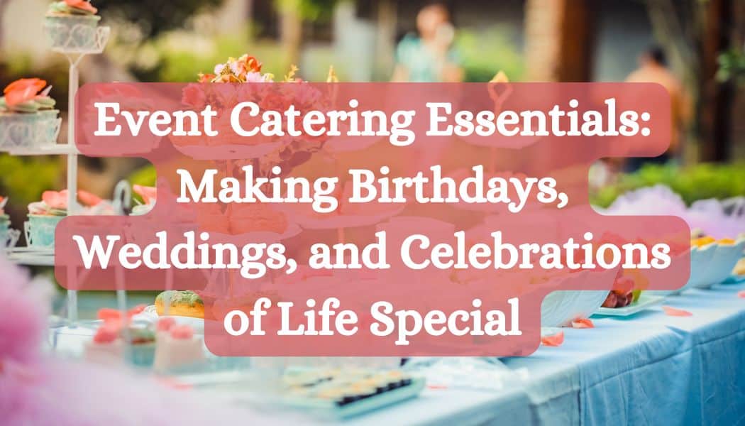 Event Catering Essentials: Making Birthdays, Weddings, and Celebrations of Life Special