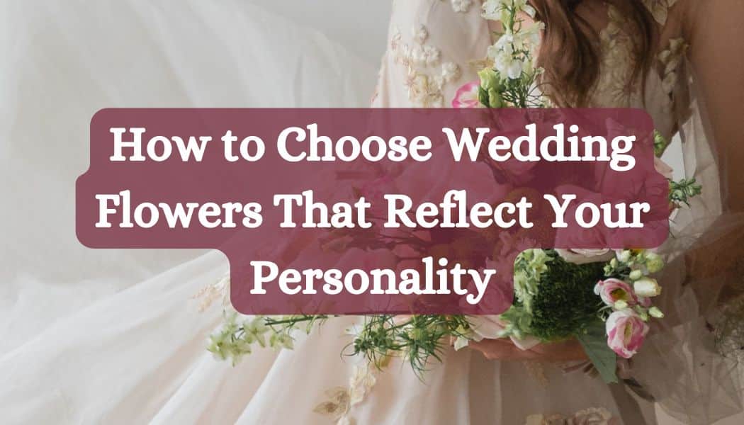 How to Choose Wedding Flowers That Reflect Your Personality