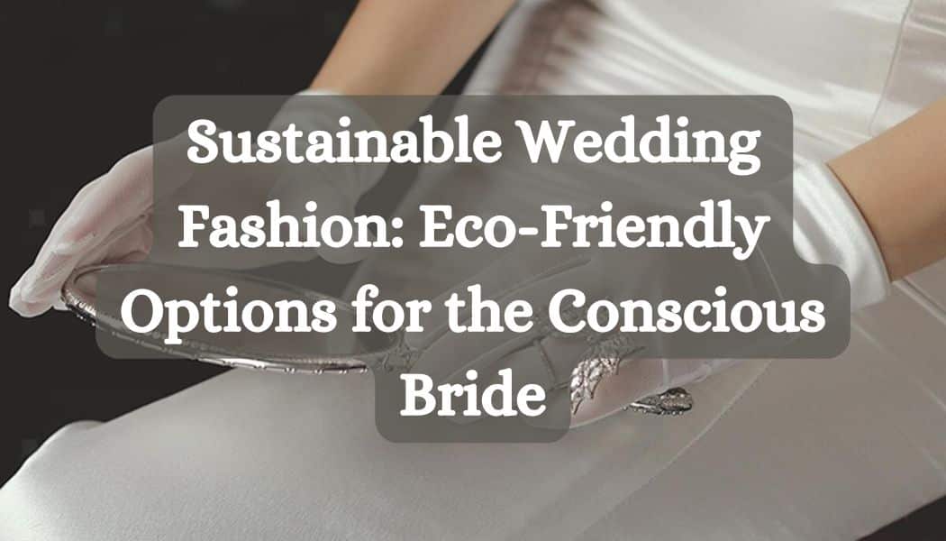 Sustainable Wedding Fashion: Eco-Friendly Options for the Conscious Bride