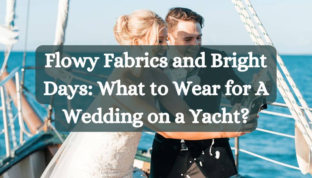 Flowy Fabrics and Bright Days: What to Wear for A Wedding on a Yacht?