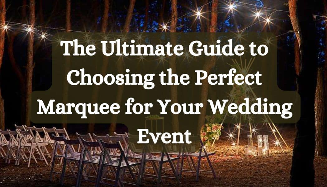 The Ultimate Guide to Choosing the Perfect Marquee for Your Wedding Event