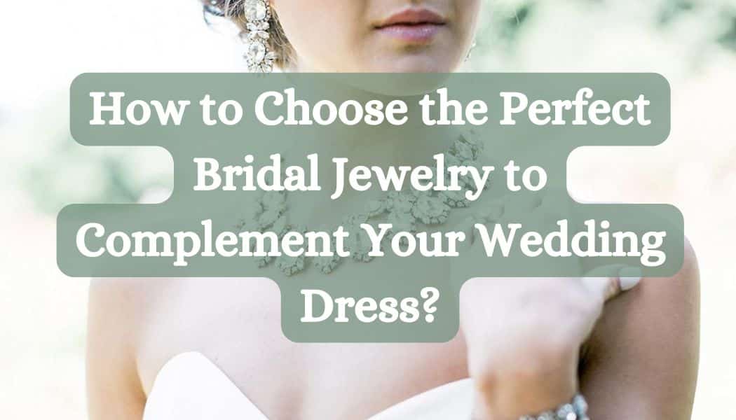 How to Choose the Perfect Bridal Jewelry to Complement Your Wedding Dress?