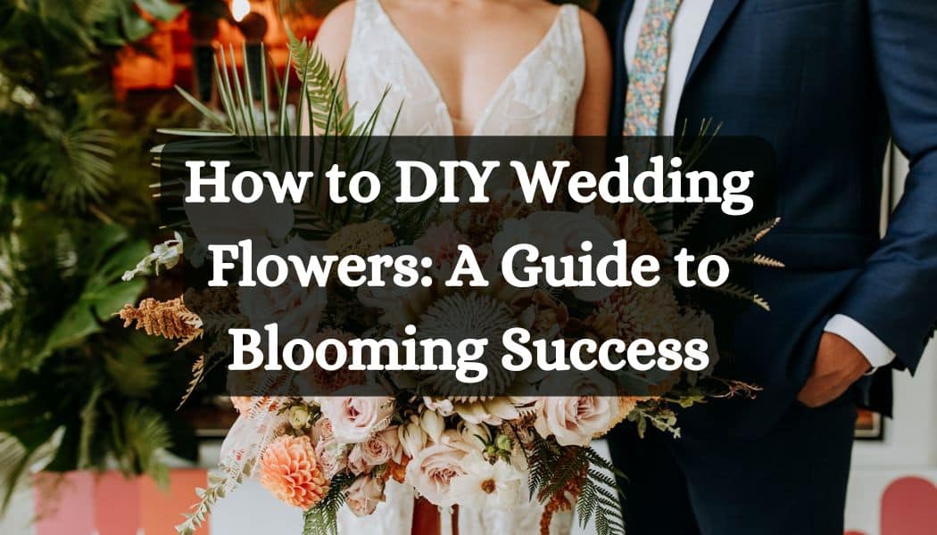 How to DIY Wedding Flowers: A Guide to Blooming Success