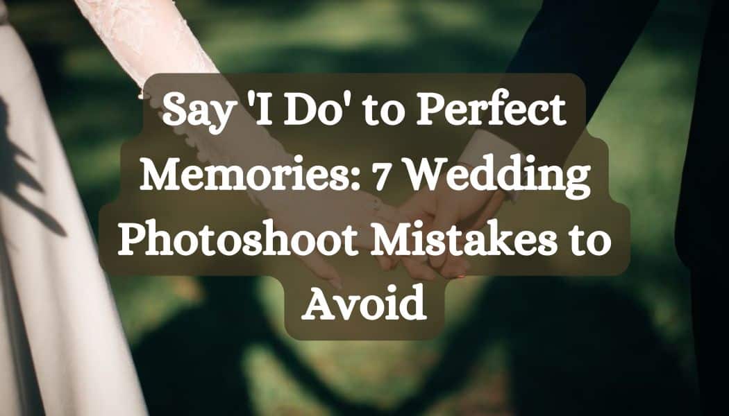 Say 'I Do' to Perfect Memories: 7 Wedding Photoshoot Mistakes to Avoid